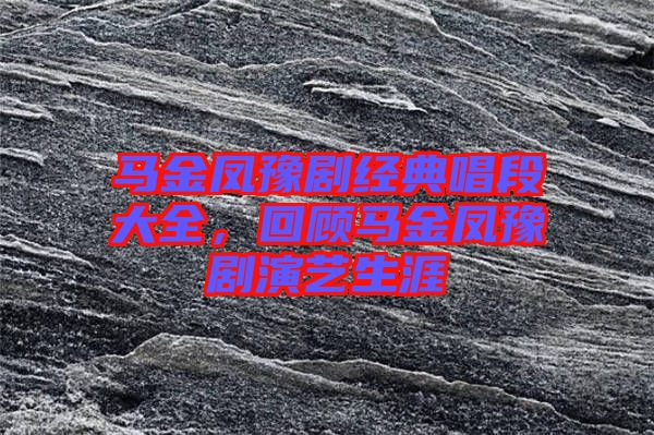 馬金鳳豫劇經(jīng)典唱段大全，回顧馬金鳳豫劇演藝生涯