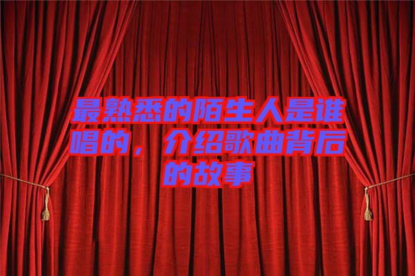 最熟悉的陌生人是誰唱的，介紹歌曲背后的故事
