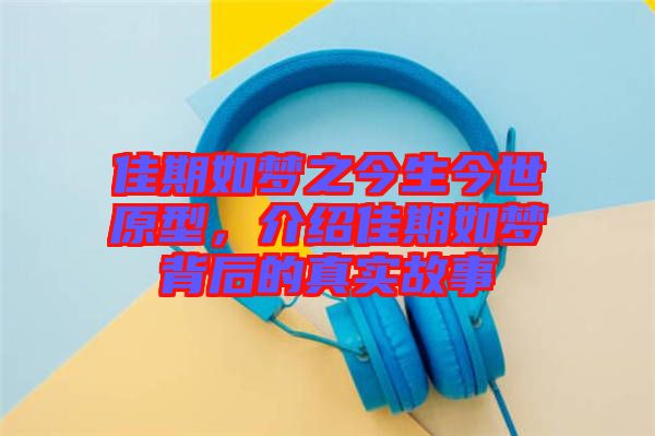 佳期如夢之今生今世原型，介紹佳期如夢背后的真實故事