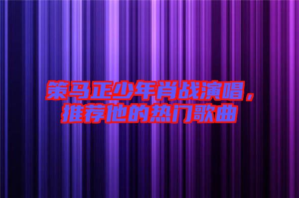 策馬正少年肖戰(zhàn)演唱，推薦他的熱門(mén)歌曲