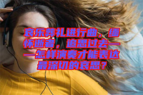 哀樂葬禮進行曲，緬懷逝者，追思過去——怎樣演奏才能表達最深切的哀思？