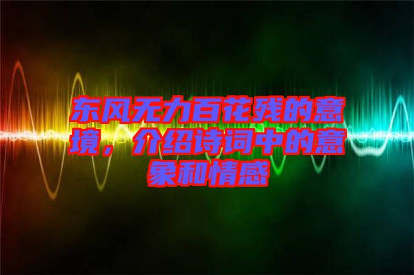 東風(fēng)無力百花殘的意境，介紹詩詞中的意象和情感