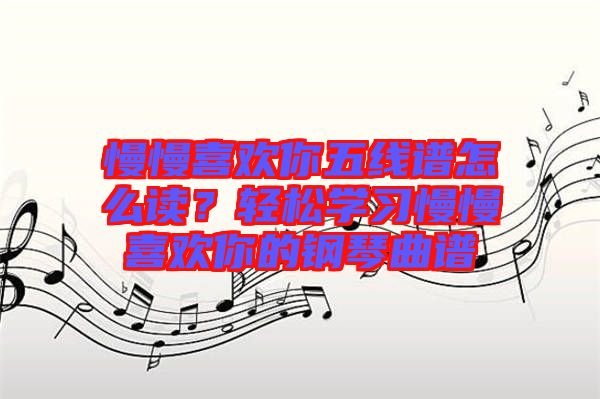慢慢喜歡你五線譜怎么讀？輕松學(xué)習(xí)慢慢喜歡你的鋼琴曲譜