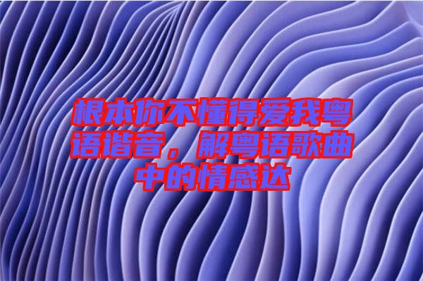 根本你不懂得愛我粵語諧音，解粵語歌曲中的情感達(dá)