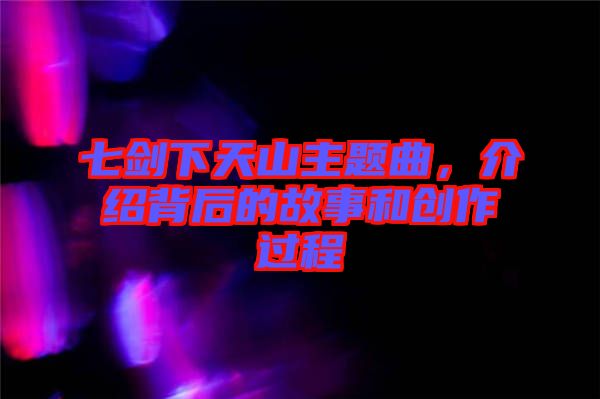 七劍下天山主題曲，介紹背后的故事和創(chuàng)作過(guò)程