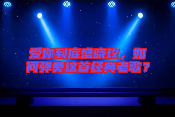 愛你到底盛曉玫，如何彈奏這首經(jīng)典老歌？