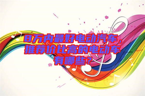 8萬(wàn)內(nèi)最好電動(dòng)汽車(chē)，推薦價(jià)比高的電動(dòng)車(chē)有哪些？
