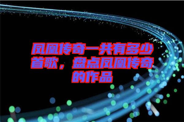 鳳凰傳奇一共有多少首歌，盤點(diǎn)鳳凰傳奇的作品