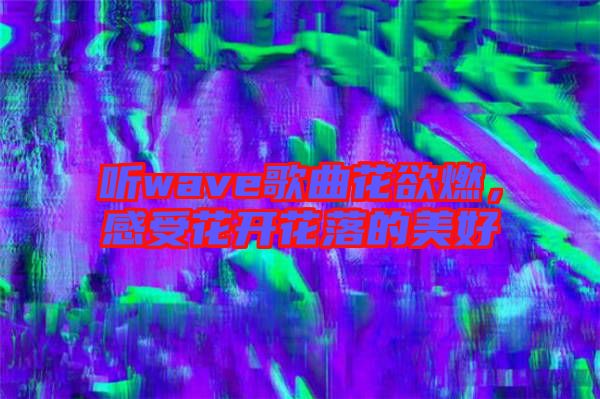 聽(tīng)wave歌曲花欲燃，感受花開(kāi)花落的美好