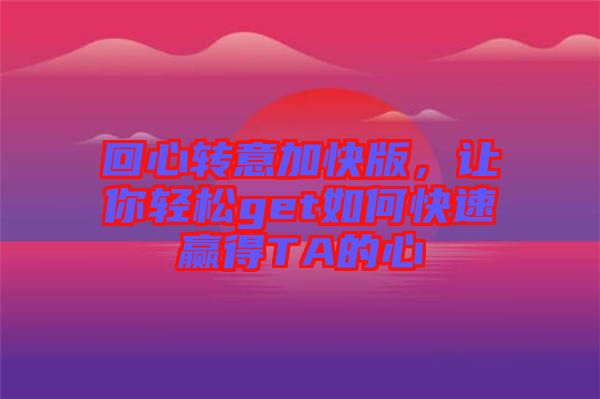回心轉(zhuǎn)意加快版，讓你輕松get如何快速贏得TA的心