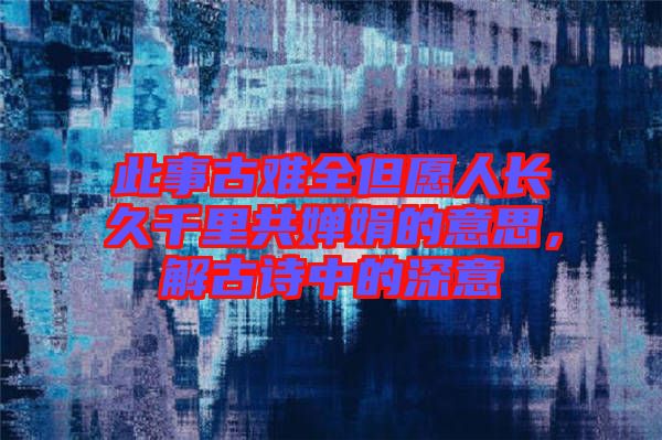 此事古難全但愿人長久千里共嬋娟的意思，解古詩中的深意