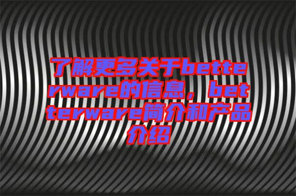 了解更多關(guān)于betterware的信息，betterware簡介和產(chǎn)品介紹