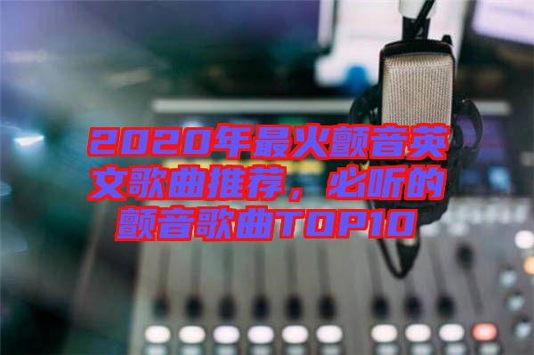 2020年最火顫音英文歌曲推薦，必聽的顫音歌曲TOP10