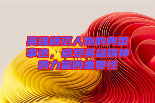 英雄模范人物的典型事跡，感受英雄精神的力量的重要性
