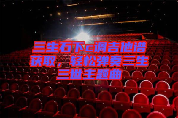 三生石下c調(diào)吉他譜獲取，輕松彈奏三生三世主題曲