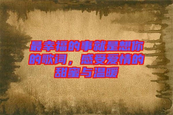 最幸福的事就是想你的歌詞，感受愛情的甜蜜與溫暖