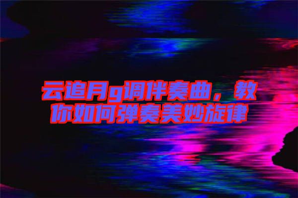 云追月g調(diào)伴奏曲，教你如何彈奏美妙旋律