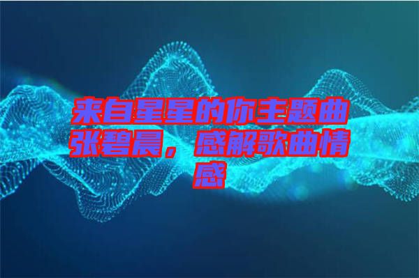 來自星星的你主題曲張碧晨，感解歌曲情感
