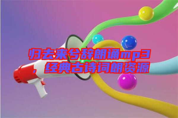 歸去來兮辭朗誦mp3，經(jīng)典古詩詞朗資源