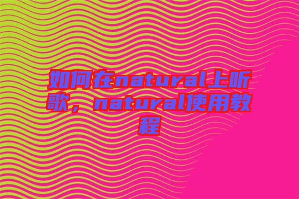 如何在natural上聽歌，natural使用教程