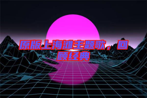 原版上海灘主題歌，回顧經(jīng)典