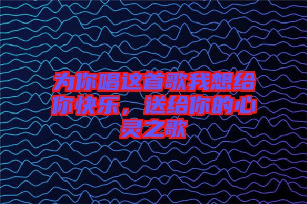 為你唱這首歌我想給你快樂，送給你的心靈之歌