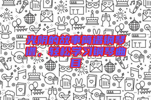 光陰的故事簡譜鋼琴譜，輕松學(xué)習(xí)鋼琴曲目