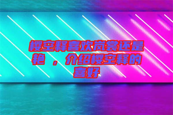 櫻空釋喜歡嵐裳還是艷炟，介紹櫻空釋的喜好