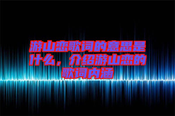 游山戀歌詞的意思是什么，介紹游山戀的歌詞內(nèi)涵