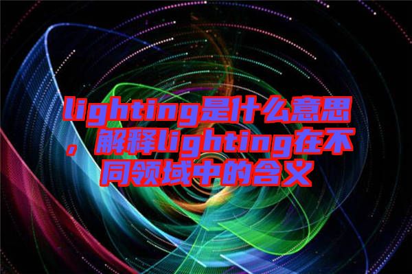 lighting是什么意思，解釋lighting在不同領(lǐng)域中的含義