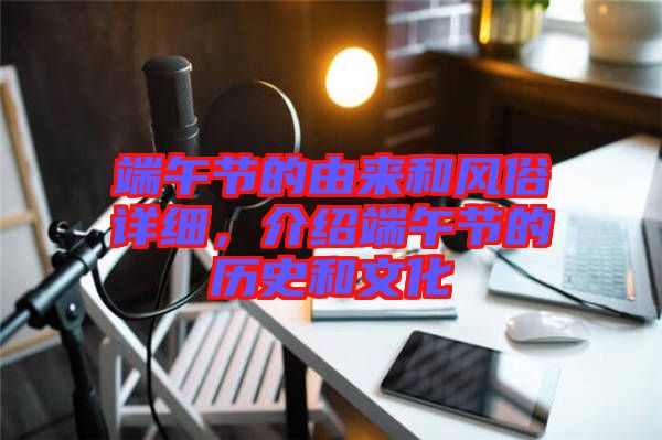端午節(jié)的由來和風(fēng)俗詳細，介紹端午節(jié)的歷史和文化