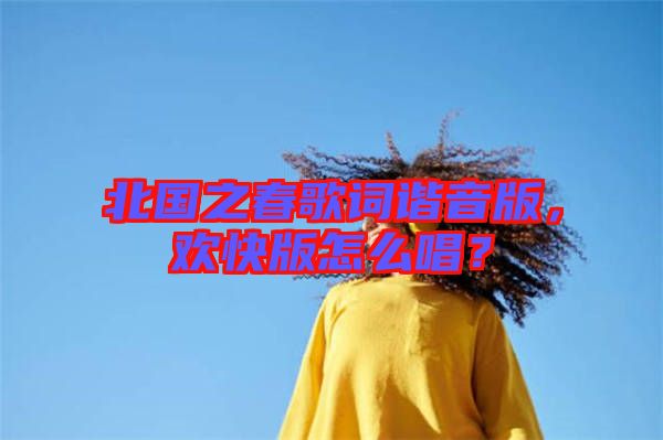 北國之春歌詞諧音版，歡快版怎么唱？