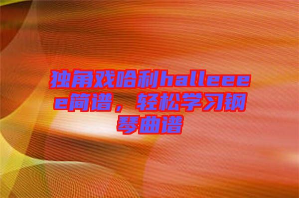獨(dú)角戲哈利halleeee簡(jiǎn)譜，輕松學(xué)習(xí)鋼琴曲譜