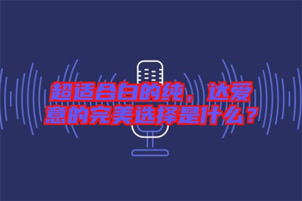 超適合白的純，達(dá)愛意的完美選擇是什么？