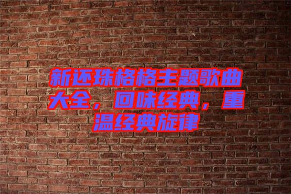 新還珠格格主題歌曲大全，回味經(jīng)典，重溫經(jīng)典旋律