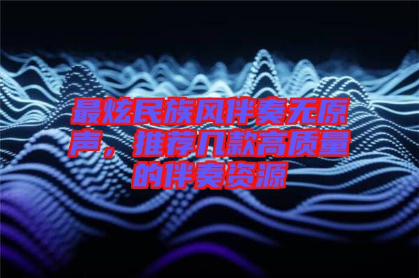 最炫民族風(fēng)伴奏無(wú)原聲，推薦幾款高質(zhì)量的伴奏資源