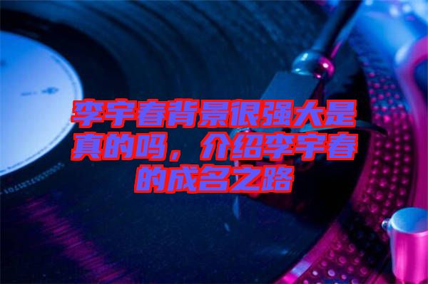 李宇春背景很強大是真的嗎，介紹李宇春的成名之路