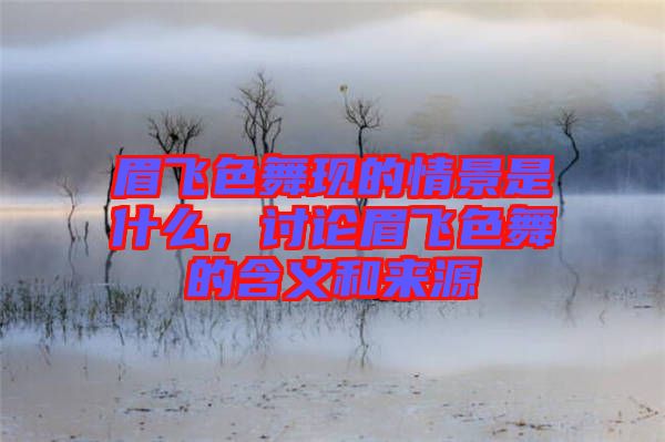 眉飛色舞現(xiàn)的情景是什么，討論眉飛色舞的含義和來源