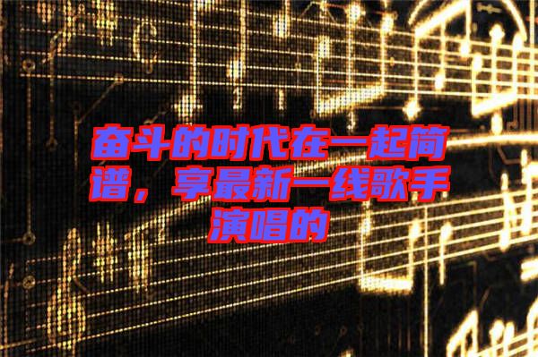 奮斗的時(shí)代在一起簡(jiǎn)譜，享最新一線歌手演唱的