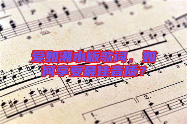 愛如潮水版歌詞，如何享受最佳音質(zhì)？