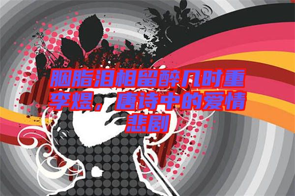 胭脂淚相留醉幾時重李煜，唐詩中的愛情悲劇