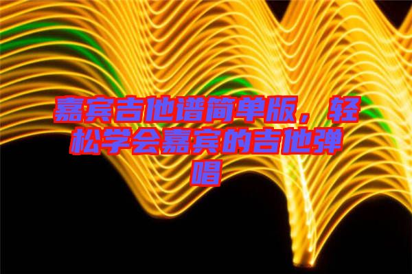 嘉賓吉他譜簡單版，輕松學(xué)會嘉賓的吉他彈唱