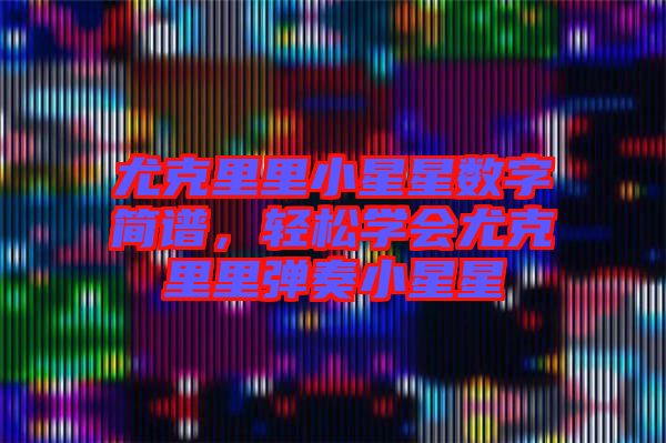 尤克里里小星星數(shù)字簡(jiǎn)譜，輕松學(xué)會(huì)尤克里里彈奏小星星