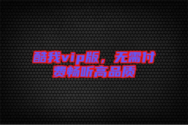 酷我vip版，無(wú)需付費(fèi)暢聽(tīng)高品質(zhì)
