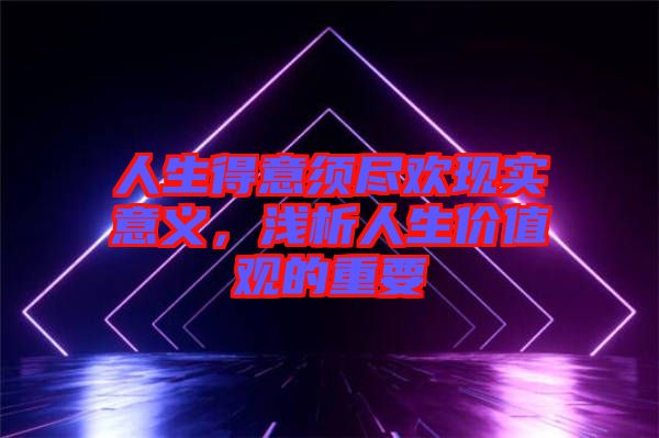 人生得意須盡歡現(xiàn)實(shí)意義，淺析人生價(jià)值觀的重要