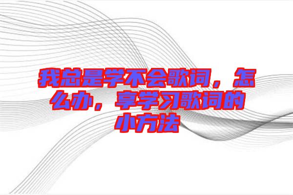 我總是學(xué)不會歌詞，怎么辦，享學(xué)習(xí)歌詞的小方法