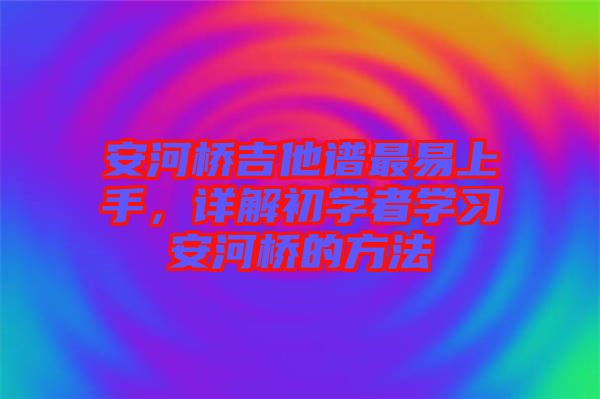 安河橋吉他譜最易上手，詳解初學(xué)者學(xué)習(xí)安河橋的方法