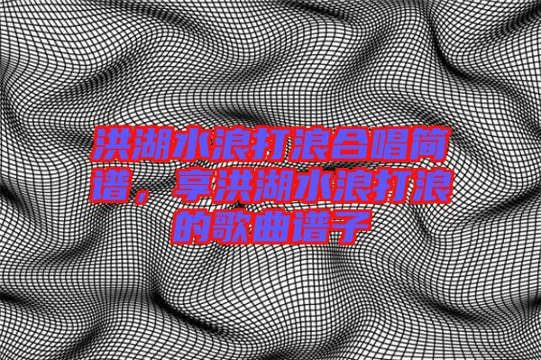 洪湖水浪打浪合唱簡譜，享洪湖水浪打浪的歌曲譜子