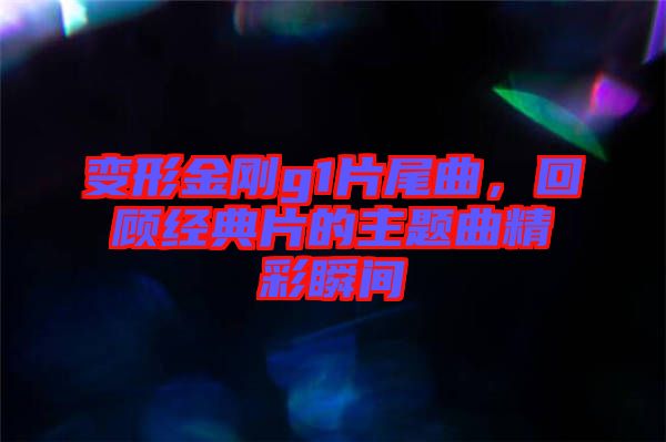 變形金剛g1片尾曲，回顧經(jīng)典片的主題曲精彩瞬間