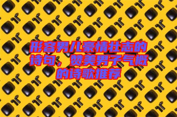 形容男兒豪情壯志的詩句，贊美男子氣概的詩歌推薦